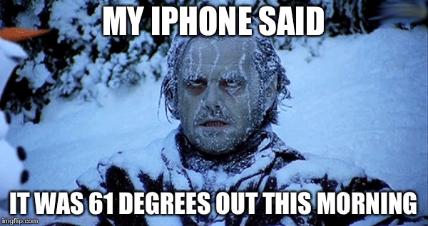 Freezing cold | MY IPHONE SAID; IT WAS 61 DEGREES OUT THIS MORNING | image tagged in freezing cold,memes,iphone,so true memes,sad but true | made w/ Imgflip meme maker