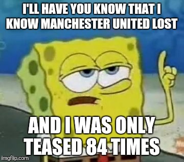 I'll Have You Know Spongebob | I'LL HAVE YOU KNOW THAT I KNOW MANCHESTER UNITED LOST; AND I WAS ONLY TEASED 84 TIMES | image tagged in memes,ill have you know spongebob | made w/ Imgflip meme maker