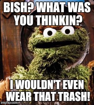 Oscar the Grouch | BISH? WHAT WAS YOU THINKIN? I WOULDN'T EVEN WEAR THAT TRASH! | image tagged in oscar the grouch | made w/ Imgflip meme maker