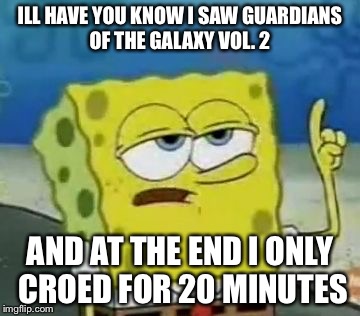 I'll Have You Know Spongebob Meme | ILL HAVE YOU KNOW I SAW GUARDIANS OF THE GALAXY VOL. 2; AND AT THE END I ONLY CROED FOR 20 MINUTES | image tagged in memes,ill have you know spongebob | made w/ Imgflip meme maker