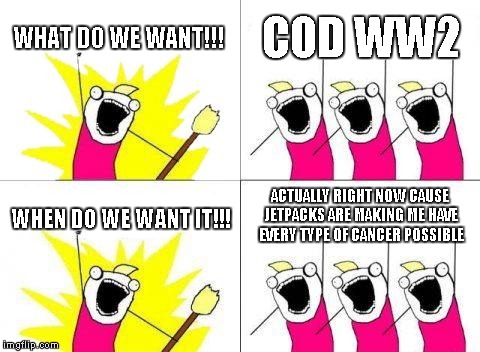 What Do We Want Meme | WHAT DO WE WANT!!! COD WW2; ACTUALLY RIGHT NOW CAUSE JETPACKS ARE MAKING ME HAVE EVERY TYPE OF CANCER POSSIBLE; WHEN DO WE WANT IT!!! | image tagged in memes,what do we want | made w/ Imgflip meme maker