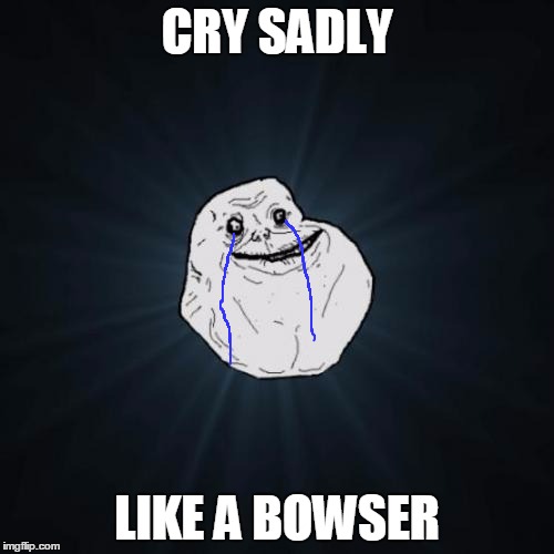 Bonus SMG4 | CRY SADLY; LIKE A BOWSER | image tagged in memes,forever alone | made w/ Imgflip meme maker