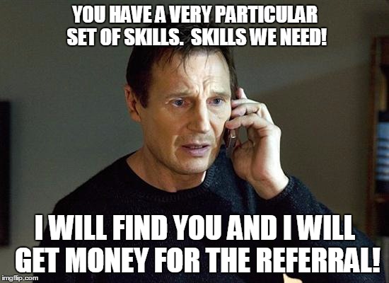 Liam Neeson Taken 2 Meme | YOU HAVE A VERY PARTICULAR SET OF SKILLS.  SKILLS WE NEED! I WILL FIND YOU AND I WILL GET MONEY FOR THE REFERRAL! | image tagged in memes,liam neeson taken 2 | made w/ Imgflip meme maker
