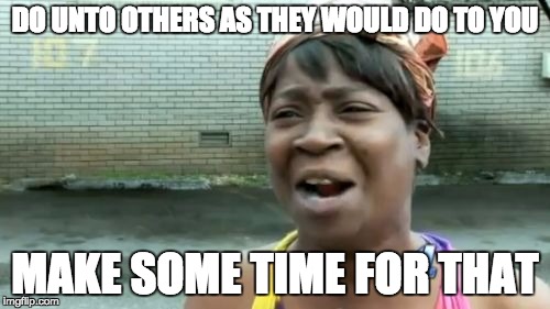 Ain't Nobody Got Time For That | DO UNTO OTHERS AS THEY WOULD DO TO YOU; MAKE SOME TIME FOR THAT | image tagged in memes,aint nobody got time for that | made w/ Imgflip meme maker