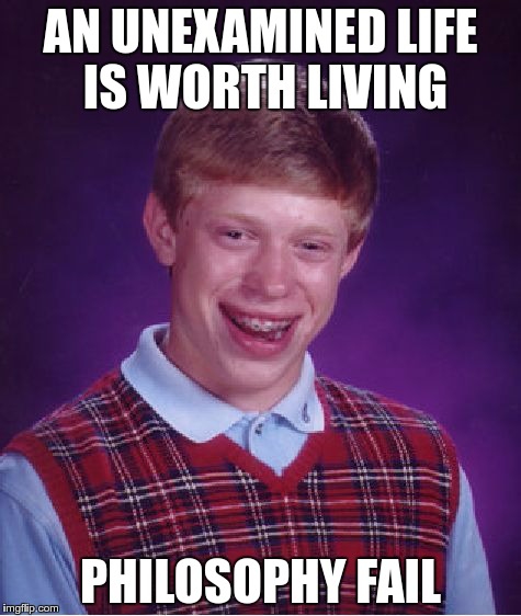 Bad Luck Brian Meme | AN UNEXAMINED LIFE IS WORTH LIVING; PHILOSOPHY FAIL | image tagged in memes,bad luck brian | made w/ Imgflip meme maker