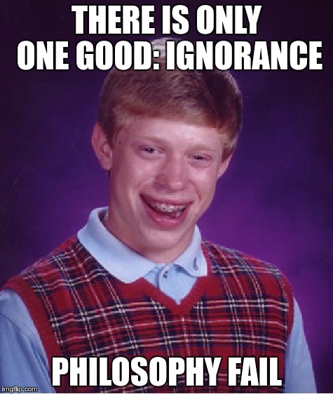 Bad Luck Brian Meme | THERE IS ONLY ONE GOOD: IGNORANCE; PHILOSOPHY FAIL | image tagged in memes,bad luck brian | made w/ Imgflip meme maker