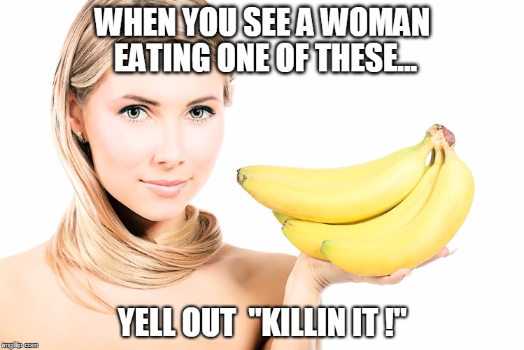 banana girl | WHEN YOU SEE A WOMAN EATING ONE OF THESE... YELL OUT  "KILLIN IT !" | image tagged in banana girl | made w/ Imgflip meme maker