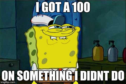 Don't You Squidward Meme | I GOT A 100; ON SOMETHING I DIDNT DO | image tagged in memes,dont you squidward | made w/ Imgflip meme maker