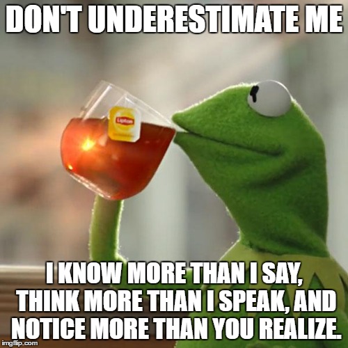 #JustSaying | DON'T UNDERESTIMATE ME; I KNOW MORE THAN I SAY, THINK MORE THAN I SPEAK, AND NOTICE MORE THAN YOU REALIZE. | image tagged in memes,funny,underestimate,tea,say,think | made w/ Imgflip meme maker