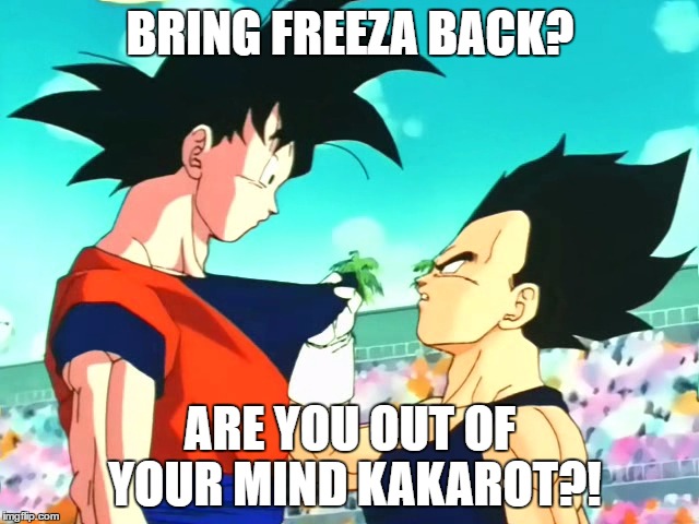 Freeza is back | BRING FREEZA BACK? ARE YOU OUT OF YOUR MIND KAKAROT?! | image tagged in dbz dbs goku vegeta freeza | made w/ Imgflip meme maker