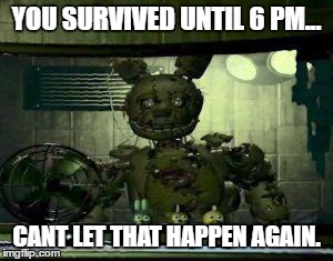 FNAF Springtrap in window | YOU SURVIVED UNTIL 6 PM... CANT LET THAT HAPPEN AGAIN. | image tagged in fnaf springtrap in window | made w/ Imgflip meme maker