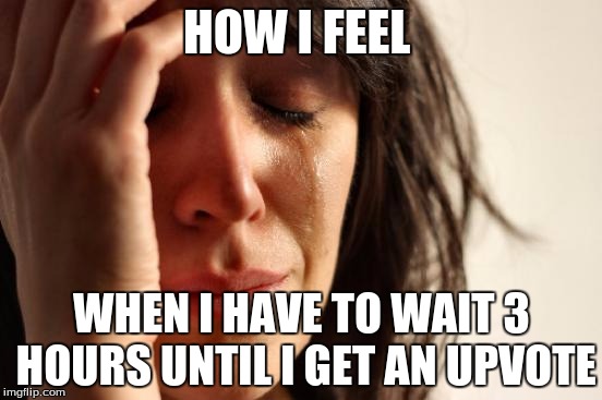 First World Problems Meme | HOW I FEEL; WHEN I HAVE TO WAIT 3 HOURS UNTIL I GET AN UPVOTE | image tagged in memes,first world problems | made w/ Imgflip meme maker