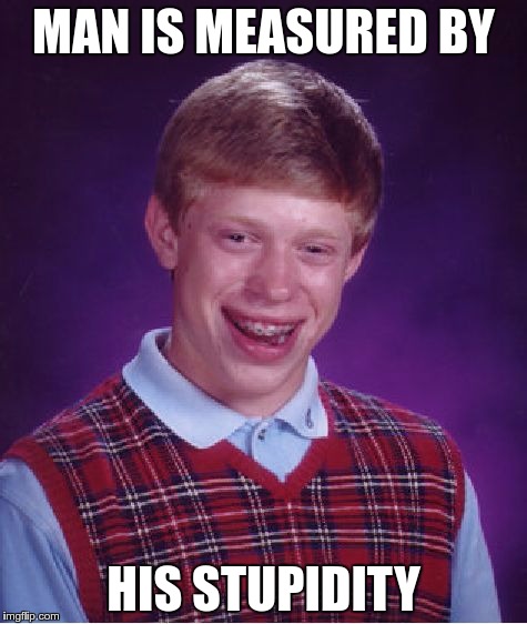 Bad Luck Brian Meme | MAN IS MEASURED BY; HIS STUPIDITY | image tagged in memes,bad luck brian | made w/ Imgflip meme maker