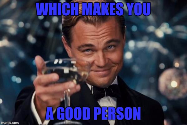 Leonardo Dicaprio Cheers Meme | WHICH MAKES YOU A GOOD PERSON | image tagged in memes,leonardo dicaprio cheers | made w/ Imgflip meme maker