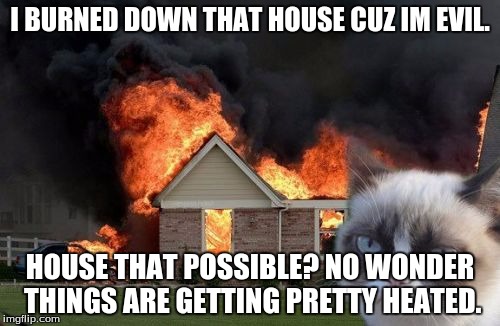 Burn Kitty Meme | I BURNED DOWN THAT HOUSE CUZ IM EVIL. HOUSE THAT POSSIBLE? NO WONDER THINGS ARE GETTING PRETTY HEATED. | image tagged in memes,burn kitty,grumpy cat | made w/ Imgflip meme maker