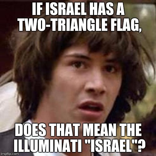 Conspiracy Keanu Meme | IF ISRAEL HAS A TWO-TRIANGLE FLAG, DOES THAT MEAN THE ILLUMINATI "ISRAEL"? | image tagged in memes,conspiracy keanu | made w/ Imgflip meme maker