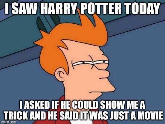 Futurama Fry | I SAW HARRY POTTER TODAY; I ASKED IF HE COULD SHOW ME A TRICK AND HE SAID IT WAS JUST A MOVIE | image tagged in memes,futurama fry | made w/ Imgflip meme maker