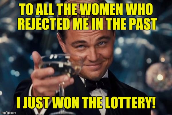 Leonardo Dicaprio Cheers | TO ALL THE WOMEN WHO REJECTED ME IN THE PAST; I JUST WON THE LOTTERY! | image tagged in memes,leonardo dicaprio cheers | made w/ Imgflip meme maker