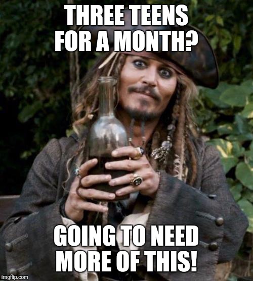 Jack Sparrow With Rum | THREE TEENS FOR A MONTH? GOING TO NEED MORE OF THIS! | image tagged in jack sparrow with rum | made w/ Imgflip meme maker