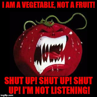 The Great Tomato Mystery - Fruit Week - A 123Guy Event | I AM A VEGETABLE, NOT A FRUIT! SHUT UP! SHUT UP! SHUT UP! I'M NOT LISTENING! | image tagged in killer tomato,fruit week,123guy | made w/ Imgflip meme maker