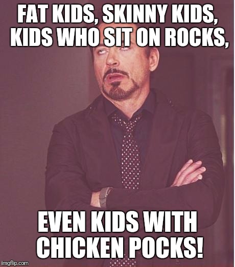 Face You Make Robert Downey Jr Meme | FAT KIDS, SKINNY KIDS, KIDS WHO SIT ON ROCKS, EVEN KIDS WITH CHICKEN POCKS! | image tagged in memes,face you make robert downey jr | made w/ Imgflip meme maker