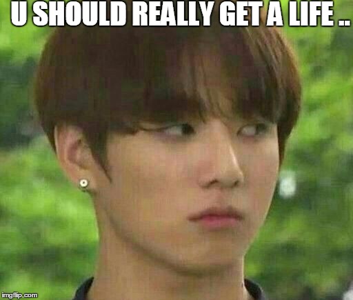 bts | U SHOULD REALLY GET A LIFE .. | image tagged in bts | made w/ Imgflip meme maker