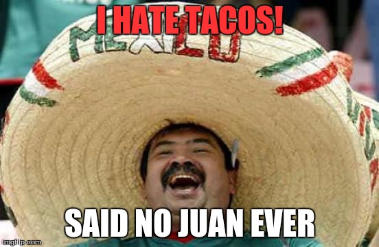 Happy Mexican | I HATE TACOS! SAID NO JUAN EVER | image tagged in happy mexican | made w/ Imgflip meme maker