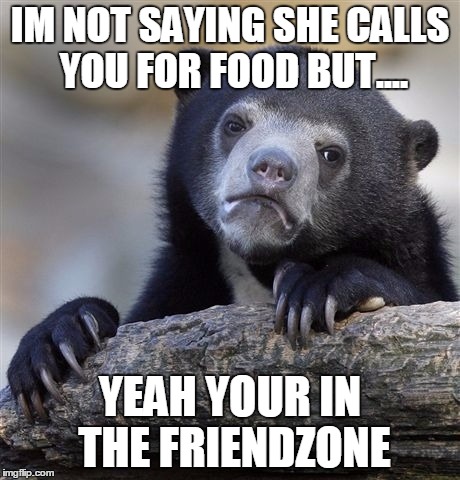 Confession Bear Meme | IM NOT SAYING SHE CALLS YOU FOR FOOD BUT.... YEAH YOUR IN THE FRIENDZONE | image tagged in memes,confession bear | made w/ Imgflip meme maker