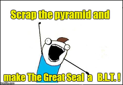 Scrap the pyramid and make The Great Seal  a   B.L.T. ! | made w/ Imgflip meme maker