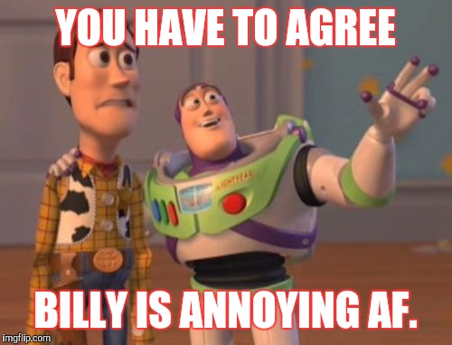 X, X Everywhere Meme | YOU HAVE TO AGREE; BILLY IS ANNOYING AF. | image tagged in memes,x x everywhere | made w/ Imgflip meme maker