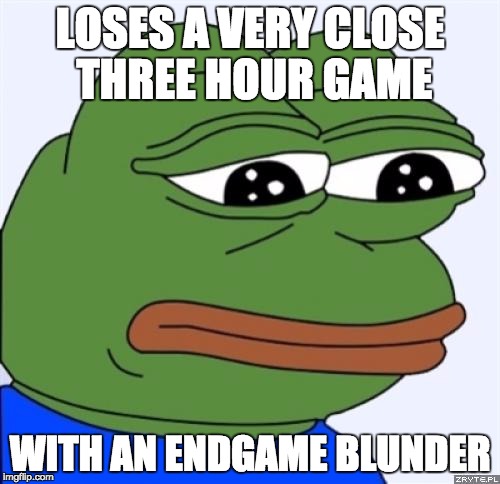 sad frog | LOSES A VERY CLOSE THREE HOUR GAME; WITH AN ENDGAME BLUNDER | image tagged in sad frog | made w/ Imgflip meme maker