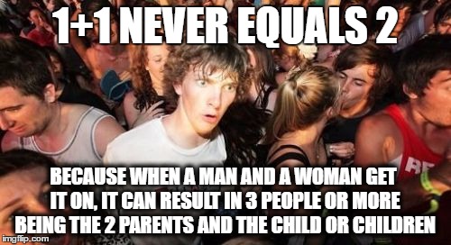 Sudden Clarity Clarence Meme | 1+1 NEVER EQUALS 2; BECAUSE WHEN A MAN AND A WOMAN GET IT ON, IT CAN RESULT IN 3 PEOPLE OR MORE BEING THE 2 PARENTS AND THE CHILD OR CHILDREN | image tagged in memes,sudden clarity clarence | made w/ Imgflip meme maker