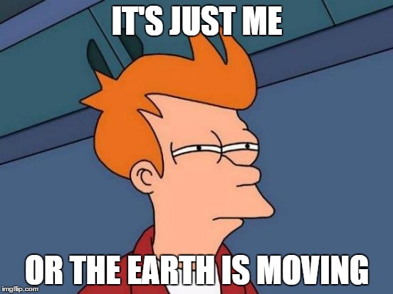 Futurama Fry Meme | IT'S JUST ME; OR THE EARTH IS MOVING | image tagged in memes,futurama fry | made w/ Imgflip meme maker