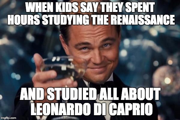 Leonardo Dicaprio Cheers | WHEN KIDS SAY THEY SPENT HOURS STUDYING THE RENAISSANCE; AND STUDIED ALL ABOUT LEONARDO DI CAPRIO | image tagged in memes,leonardo dicaprio cheers | made w/ Imgflip meme maker