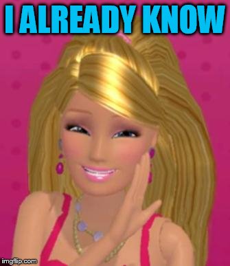Smug Barbie | I ALREADY KNOW | image tagged in smug barbie | made w/ Imgflip meme maker