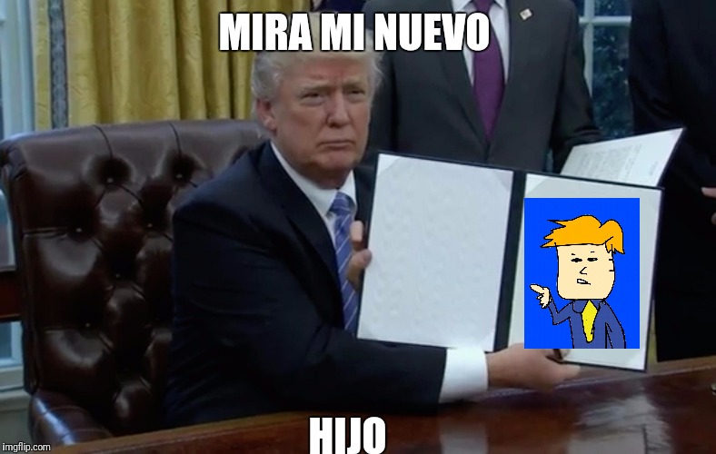 Executive Order Trump | MIRA MI NUEVO; HIJO | image tagged in executive order trump | made w/ Imgflip meme maker