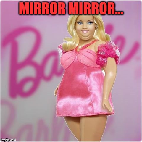 fat barbie | MIRROR MIRROR... | image tagged in fat barbie | made w/ Imgflip meme maker