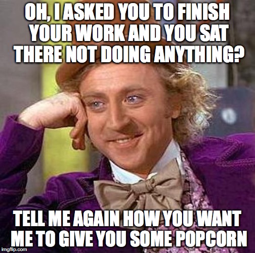 Creepy Condescending Wonka Meme | OH, I ASKED YOU TO FINISH YOUR WORK AND YOU SAT THERE NOT DOING ANYTHING? TELL ME AGAIN HOW YOU WANT ME TO GIVE YOU SOME POPCORN | image tagged in memes,creepy condescending wonka | made w/ Imgflip meme maker