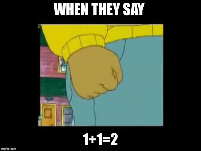Authors fist | WHEN THEY SAY; 1+1=2 | image tagged in authors fist | made w/ Imgflip meme maker