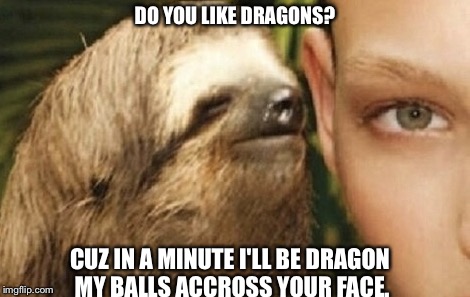 DO YOU LIKE DRAGONS? CUZ IN A MINUTE I'LL BE DRAGON MY BALLS ACCROSS YOUR FACE. | image tagged in the pervy sloth | made w/ Imgflip meme maker
