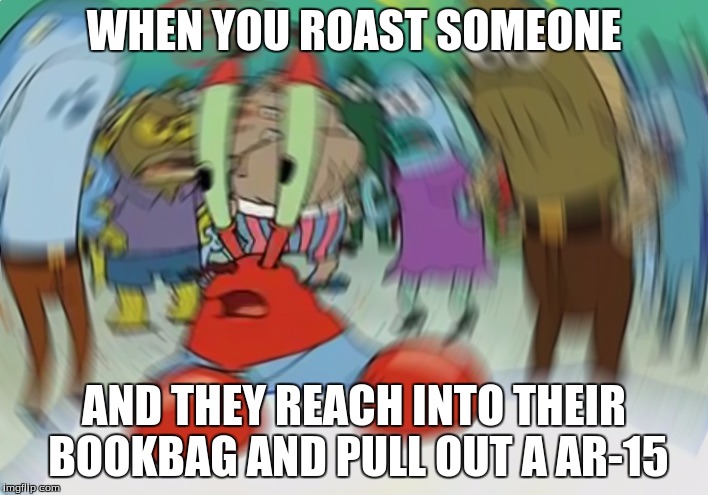 Mr Krabs Blur Meme | WHEN YOU ROAST SOMEONE; AND THEY REACH INTO THEIR BOOKBAG AND PULL OUT A AR-15 | image tagged in memes,mr krabs blur meme | made w/ Imgflip meme maker