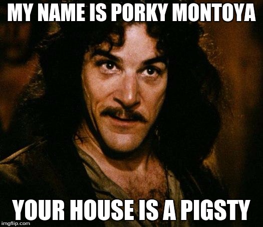 >PIGSTY< | MY NAME IS PORKY MONTOYA; YOUR HOUSE IS A PIGSTY | image tagged in memes,inigo montoya,pig | made w/ Imgflip meme maker