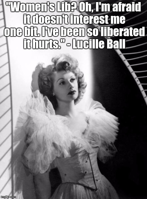 lucille ball on women's lib | "Women's Lib? Oh, I'm afraid it doesn't interest me one bit. I've been so liberated it hurts." - Lucille Ball | image tagged in lucille ball on women's lib | made w/ Imgflip meme maker