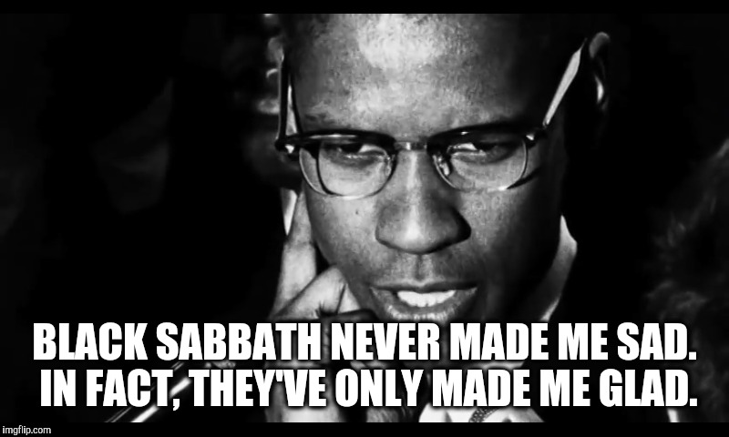 BLACK SABBATH NEVER MADE ME SAD. IN FACT, THEY'VE ONLY MADE ME GLAD. | image tagged in memes,malcolm x,black sabbath | made w/ Imgflip meme maker