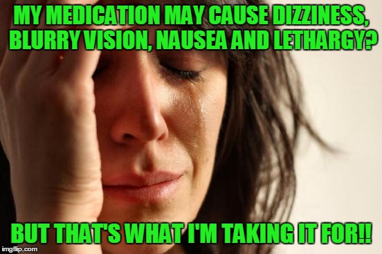 First World Problems Meme | MY MEDICATION MAY CAUSE DIZZINESS, BLURRY VISION, NAUSEA AND LETHARGY? BUT THAT'S WHAT I'M TAKING IT FOR!! | image tagged in memes,first world problems | made w/ Imgflip meme maker