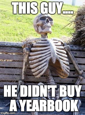 Waiting Skeleton | THIS GUY.... HE DIDN'T BUY A YEARBOOK | image tagged in memes,waiting skeleton | made w/ Imgflip meme maker