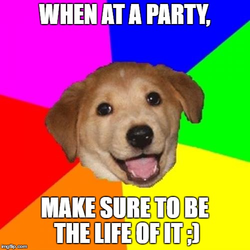 Advice Dog Meme | WHEN AT A PARTY, MAKE SURE TO BE THE LIFE OF IT ;) | image tagged in memes,advice dog | made w/ Imgflip meme maker