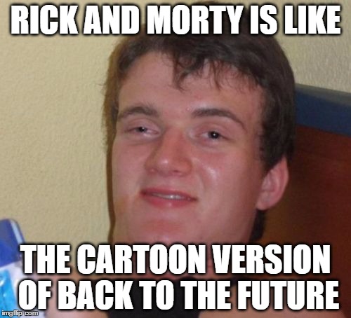 not sure if the 10 guy is right in this one | RICK AND MORTY IS LIKE; THE CARTOON VERSION OF BACK TO THE FUTURE | image tagged in memes,10 guy,rick and morty,back to the future | made w/ Imgflip meme maker