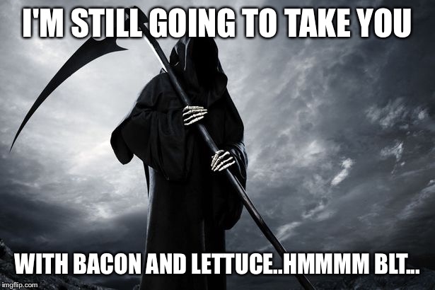 Death | I'M STILL GOING TO TAKE YOU WITH BACON AND LETTUCE..HMMMM BLT... | image tagged in death | made w/ Imgflip meme maker