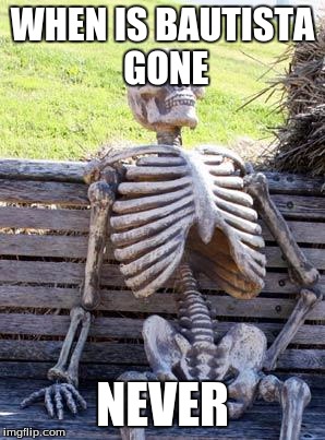 Waiting Skeleton Meme | WHEN IS BAUTISTA GONE; NEVER | image tagged in memes,waiting skeleton | made w/ Imgflip meme maker